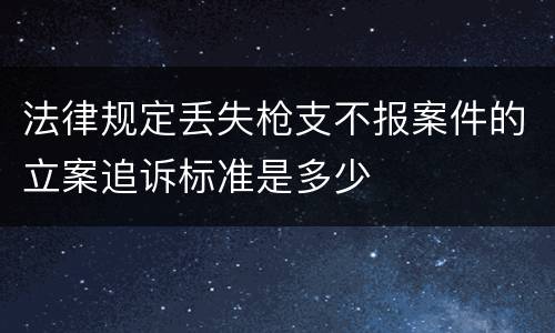 法律规定丢失枪支不报案件的立案追诉标准是多少