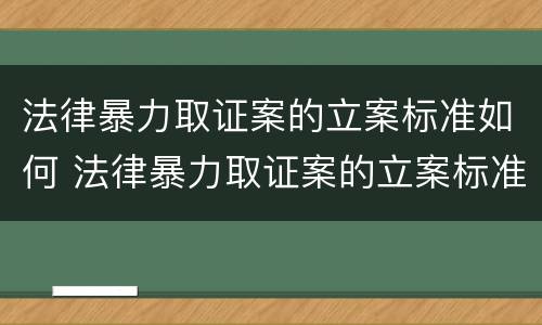 法律暴力取证案的立案标准如何 法律暴力取证案的立案标准如何写