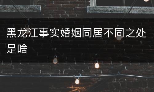 黑龙江事实婚姻同居不同之处是啥