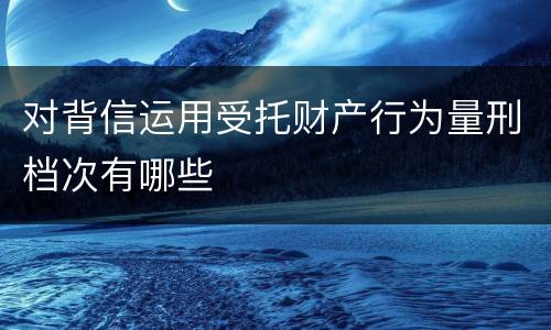 对背信运用受托财产行为量刑档次有哪些