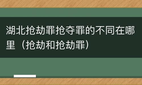 湖北抢劫罪抢夺罪的不同在哪里（抢劫和抢劫罪）