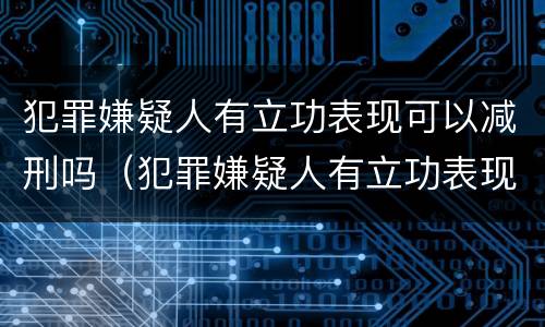 犯罪嫌疑人有立功表现可以减刑吗（犯罪嫌疑人有立功表现可以减刑吗）