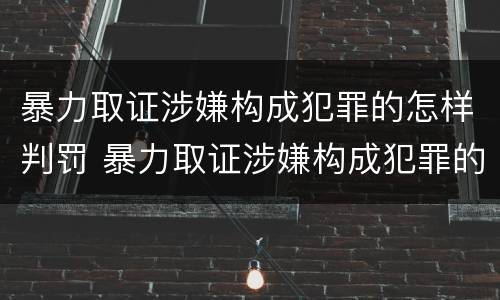 暴力取证涉嫌构成犯罪的怎样判罚 暴力取证涉嫌构成犯罪的怎样判罚呢