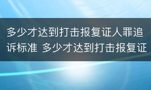 多少才达到打击报复证人罪追诉标准 多少才达到打击报复证人罪追诉标准呢