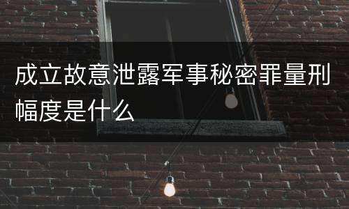 成立故意泄露军事秘密罪量刑幅度是什么