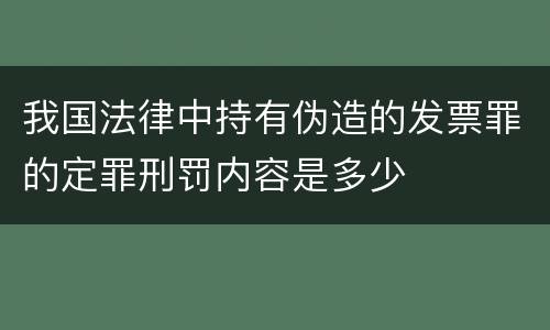我国法律中持有伪造的发票罪的定罪刑罚内容是多少