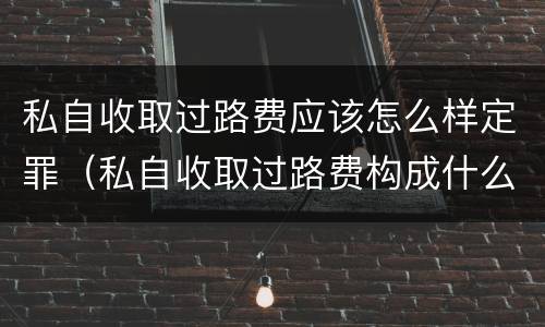 私自收取过路费应该怎么样定罪（私自收取过路费构成什么罪）