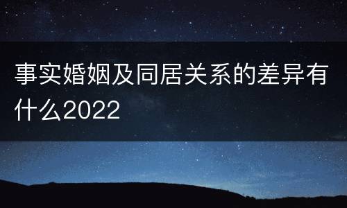 事实婚姻及同居关系的差异有什么2022