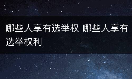 哪些人享有选举权 哪些人享有选举权利