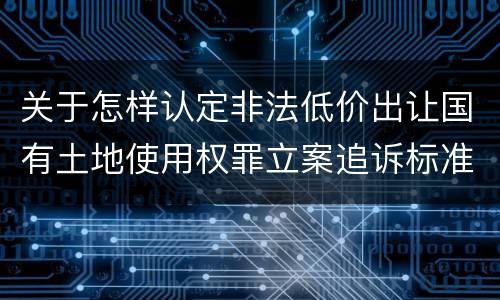 关于怎样认定非法低价出让国有土地使用权罪立案追诉标准