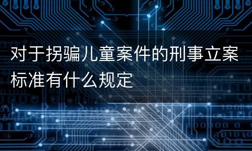 对于拐骗儿童案件的刑事立案标准有什么规定