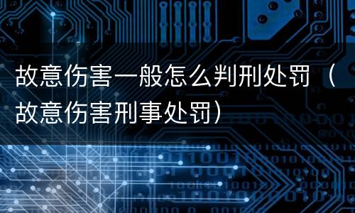 故意伤害一般怎么判刑处罚（故意伤害刑事处罚）