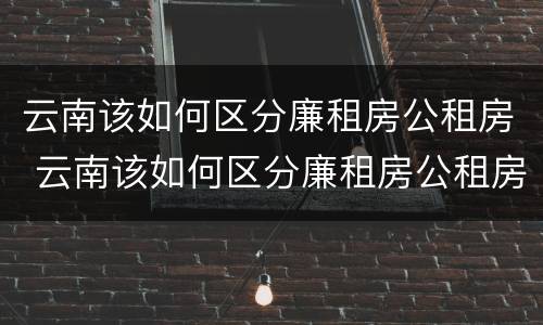 云南该如何区分廉租房公租房 云南该如何区分廉租房公租房和商品房