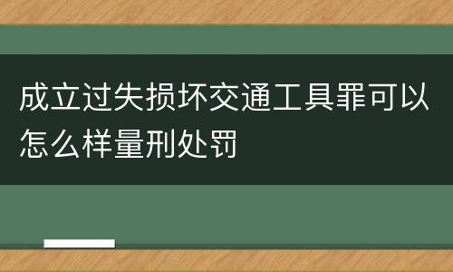 成立过失损坏交通工具罪可以怎么样量刑处罚