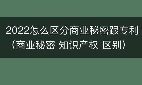 2022怎么区分商业秘密跟专利（商业秘密 知识产权 区别）