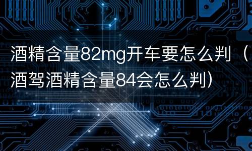酒精含量82mg开车要怎么判（酒驾酒精含量84会怎么判）