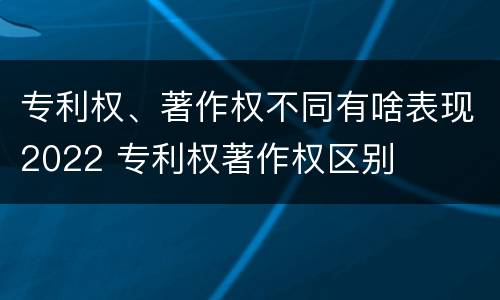 专利权、著作权不同有啥表现2022 专利权著作权区别