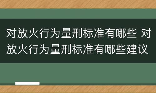 对放火行为量刑标准有哪些 对放火行为量刑标准有哪些建议