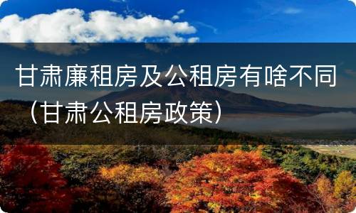 甘肃廉租房及公租房有啥不同（甘肃公租房政策）