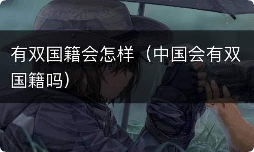 有双国籍会怎样（中国会有双国籍吗）
