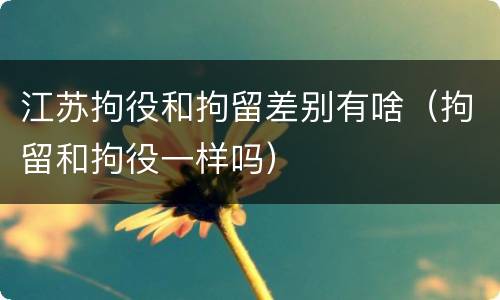 江苏拘役和拘留差别有啥（拘留和拘役一样吗）