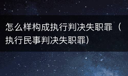 怎么样构成执行判决失职罪（执行民事判决失职罪）