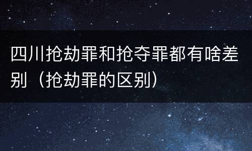 四川抢劫罪和抢夺罪都有啥差别（抢劫罪的区别）