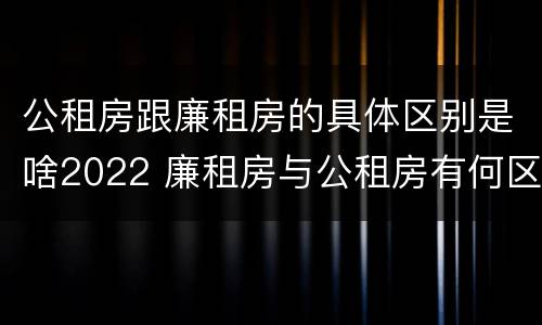 公租房跟廉租房的具体区别是啥2022 廉租房与公租房有何区别