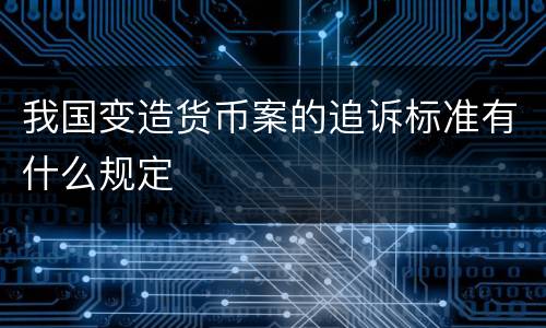 我国变造货币案的追诉标准有什么规定