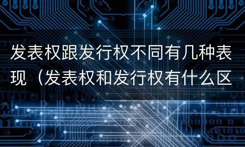 发表权跟发行权不同有几种表现（发表权和发行权有什么区别）