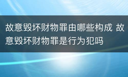 故意毁坏财物罪由哪些构成 故意毁坏财物罪是行为犯吗