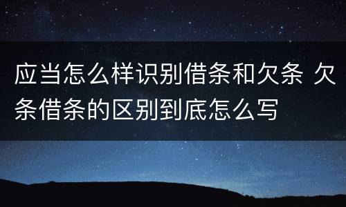 应当怎么样识别借条和欠条 欠条借条的区别到底怎么写