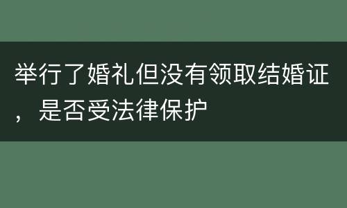 举行了婚礼但没有领取结婚证，是否受法律保护