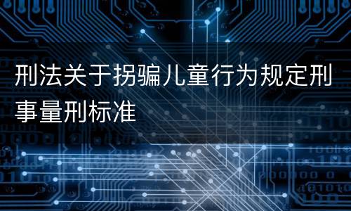 刑法关于拐骗儿童行为规定刑事量刑标准