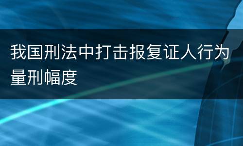 我国刑法中打击报复证人行为量刑幅度