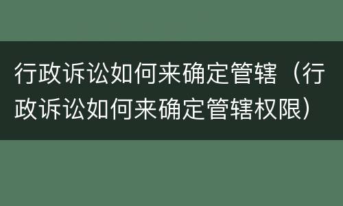 行政诉讼如何来确定管辖（行政诉讼如何来确定管辖权限）