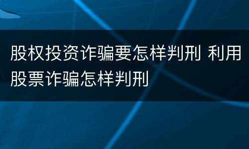 股权投资诈骗要怎样判刑 利用股票诈骗怎样判刑