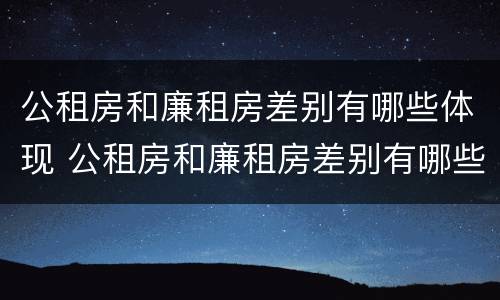 公租房和廉租房差别有哪些体现 公租房和廉租房差别有哪些体现呢