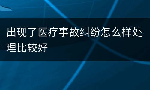 出现了医疗事故纠纷怎么样处理比较好