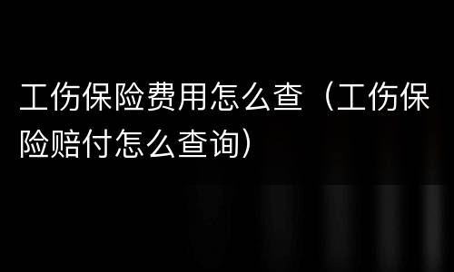 工伤保险费用怎么查（工伤保险赔付怎么查询）