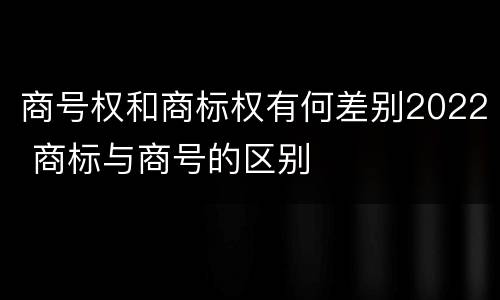 商号权和商标权有何差别2022 商标与商号的区别