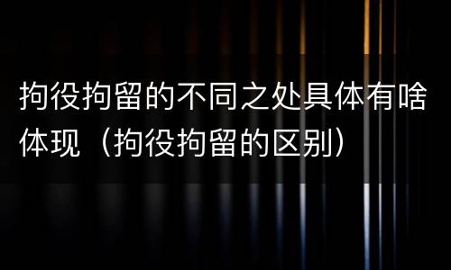拘役拘留的不同之处具体有啥体现（拘役拘留的区别）
