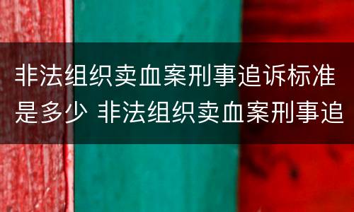 非法组织卖血案刑事追诉标准是多少 非法组织卖血案刑事追诉标准是多少万