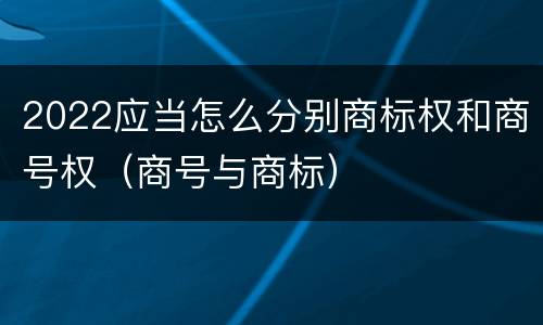 2022应当怎么分别商标权和商号权（商号与商标）