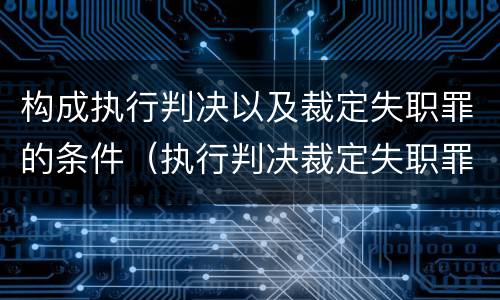 构成执行判决以及裁定失职罪的条件（执行判决裁定失职罪构成要件）