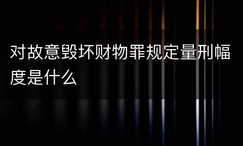 对故意毁坏财物罪规定量刑幅度是什么