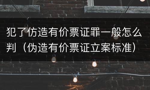 犯了仿造有价票证罪一般怎么判（伪造有价票证立案标准）
