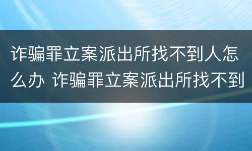 诈骗罪立案派出所找不到人怎么办 诈骗罪立案派出所找不到人怎么办呢