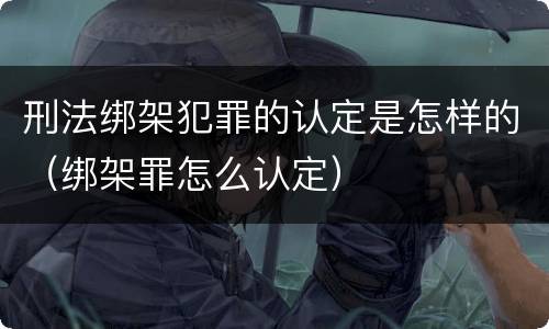 刑法绑架犯罪的认定是怎样的（绑架罪怎么认定）