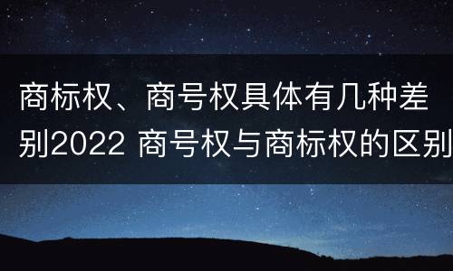 商标权、商号权具体有几种差别2022 商号权与商标权的区别